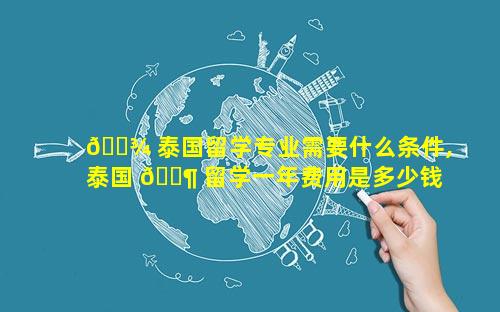 🌾 泰国留学专业需要什么条件,泰国 🐶 留学一年费用是多少钱